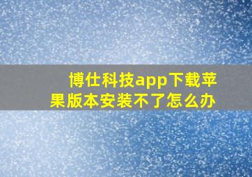 博仕科技app下载苹果版本安装不了怎么办