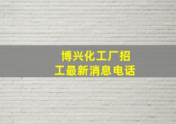 博兴化工厂招工最新消息电话