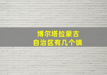 博尔塔拉蒙古自治区有几个镇