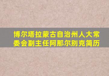 博尔塔拉蒙古自治州人大常委会副主任阿那尔别克简历