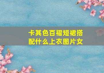 卡其色百褶短裙搭配什么上衣图片女