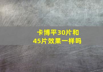 卡博平30片和45片效果一样吗