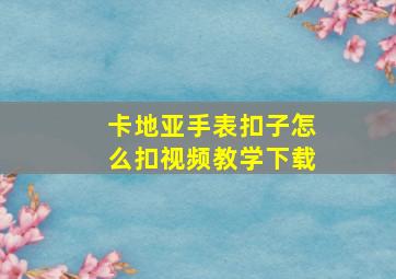 卡地亚手表扣子怎么扣视频教学下载