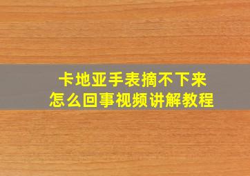 卡地亚手表摘不下来怎么回事视频讲解教程