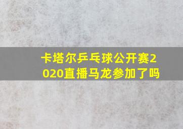 卡塔尔乒乓球公开赛2020直播马龙参加了吗