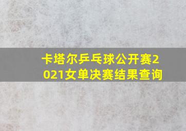 卡塔尔乒乓球公开赛2021女单决赛结果查询