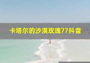 卡塔尔的沙漠玫瑰77抖音