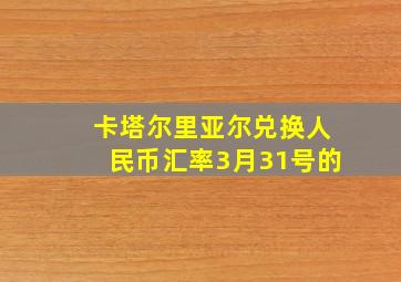 卡塔尔里亚尔兑换人民币汇率3月31号的