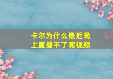 卡尔为什么最近晚上直播不了呢视频