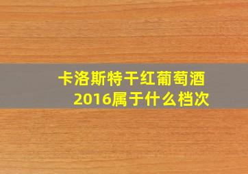 卡洛斯特干红葡萄酒2016属于什么档次