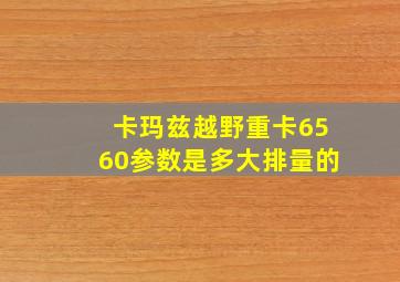 卡玛兹越野重卡6560参数是多大排量的