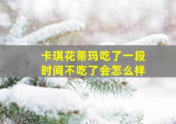 卡琪花蒂玛吃了一段时间不吃了会怎么样