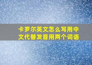 卡罗尔英文怎么写用中文代替发音用两个词语