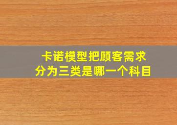 卡诺模型把顾客需求分为三类是哪一个科目