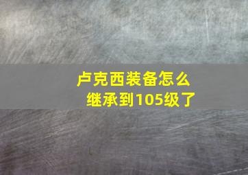 卢克西装备怎么继承到105级了