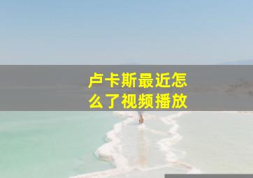 卢卡斯最近怎么了视频播放