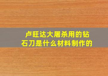 卢旺达大屠杀用的钻石刀是什么材料制作的