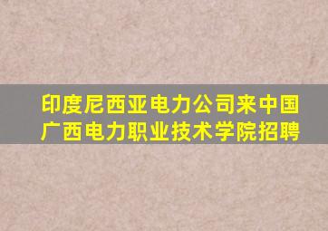 印度尼西亚电力公司来中国广西电力职业技术学院招聘