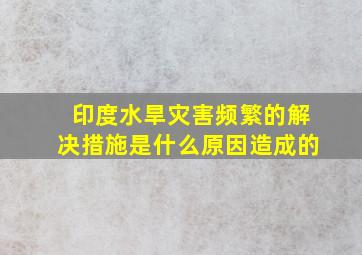 印度水旱灾害频繁的解决措施是什么原因造成的