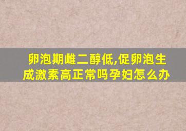 卵泡期雌二醇低,促卵泡生成激素高正常吗孕妇怎么办