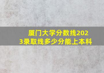 厦门大学分数线2023录取线多少分能上本科