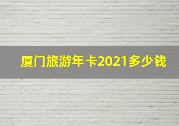 厦门旅游年卡2021多少钱