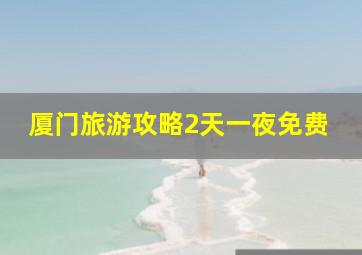 厦门旅游攻略2天一夜免费