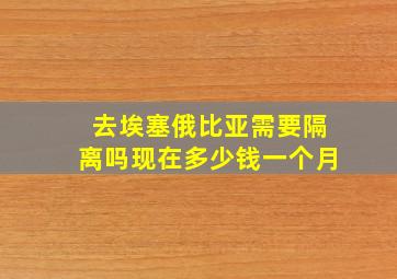 去埃塞俄比亚需要隔离吗现在多少钱一个月