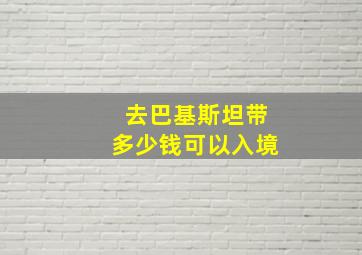 去巴基斯坦带多少钱可以入境