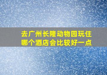 去广州长隆动物园玩住哪个酒店会比较好一点