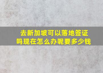 去新加坡可以落地签证吗现在怎么办呢要多少钱