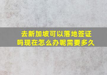 去新加坡可以落地签证吗现在怎么办呢需要多久