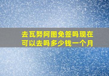 去瓦努阿图免签吗现在可以去吗多少钱一个月