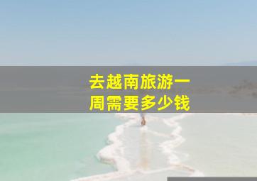 去越南旅游一周需要多少钱