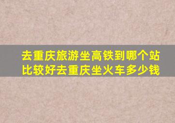 去重庆旅游坐高铁到哪个站比较好去重庆坐火车多少钱