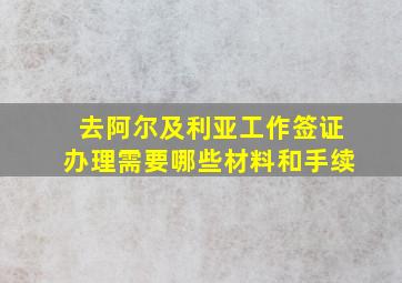 去阿尔及利亚工作签证办理需要哪些材料和手续