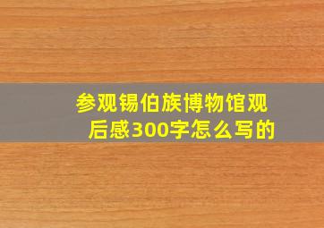 参观锡伯族博物馆观后感300字怎么写的