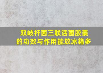 双岐杆菌三联活菌胶囊的功效与作用能放冰箱多