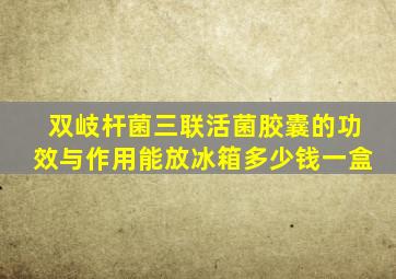 双岐杆菌三联活菌胶囊的功效与作用能放冰箱多少钱一盒