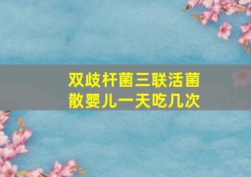 双歧杆菌三联活菌散婴儿一天吃几次