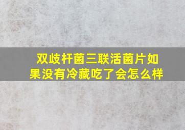 双歧杆菌三联活菌片如果没有冷藏吃了会怎么样