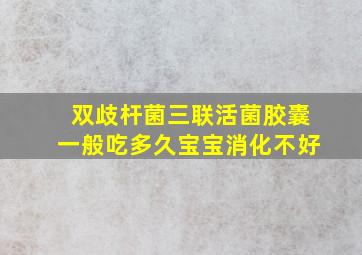 双歧杆菌三联活菌胶囊一般吃多久宝宝消化不好