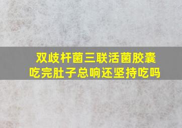 双歧杆菌三联活菌胶囊吃完肚子总响还坚持吃吗