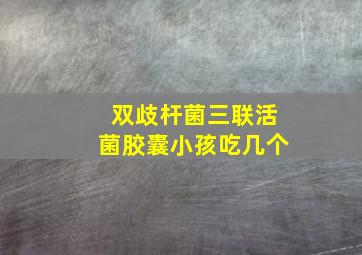 双歧杆菌三联活菌胶囊小孩吃几个