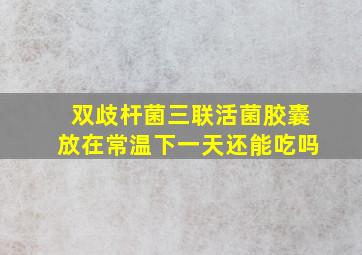 双歧杆菌三联活菌胶囊放在常温下一天还能吃吗