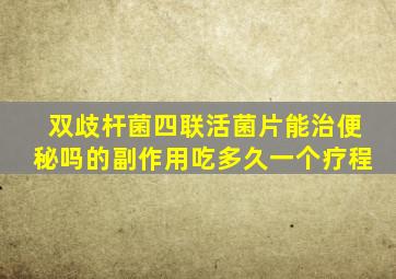 双歧杆菌四联活菌片能治便秘吗的副作用吃多久一个疗程