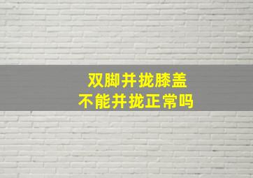 双脚并拢膝盖不能并拢正常吗