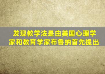 发现教学法是由美国心理学家和教育学家布鲁纳首先提出