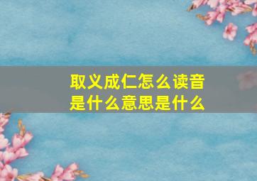 取义成仁怎么读音是什么意思是什么