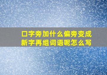 口字旁加什么偏旁变成新字再组词语呢怎么写